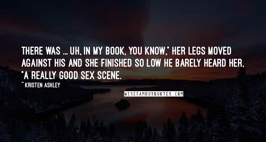 Kristen Ashley Quotes: There was ... uh, in my book, you know," her legs moved against his and she finished so low he barely heard her, "a really good sex scene.