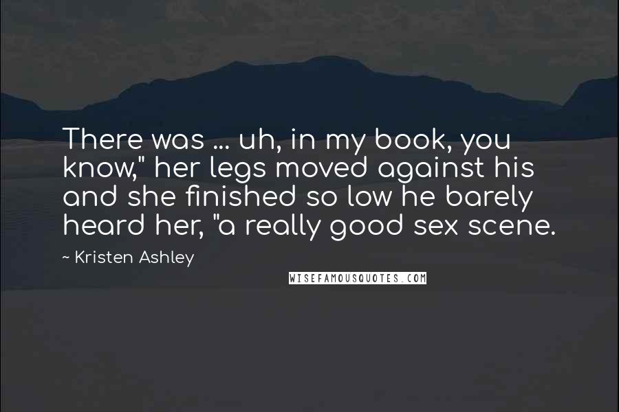 Kristen Ashley Quotes: There was ... uh, in my book, you know," her legs moved against his and she finished so low he barely heard her, "a really good sex scene.