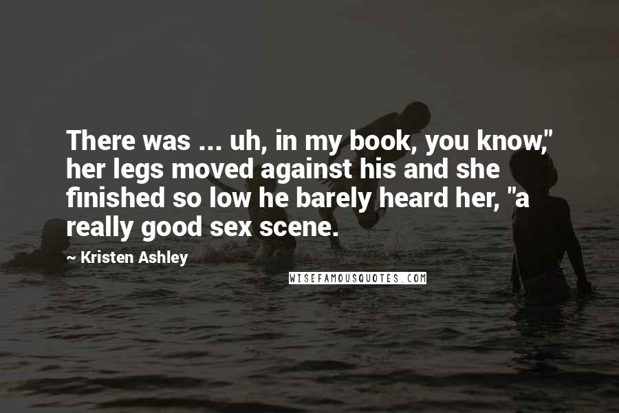 Kristen Ashley Quotes: There was ... uh, in my book, you know," her legs moved against his and she finished so low he barely heard her, "a really good sex scene.