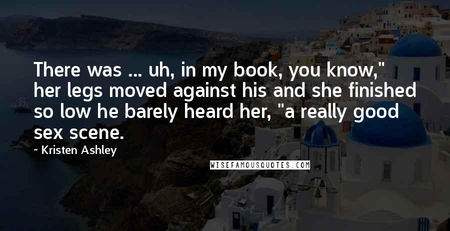 Kristen Ashley Quotes: There was ... uh, in my book, you know," her legs moved against his and she finished so low he barely heard her, "a really good sex scene.