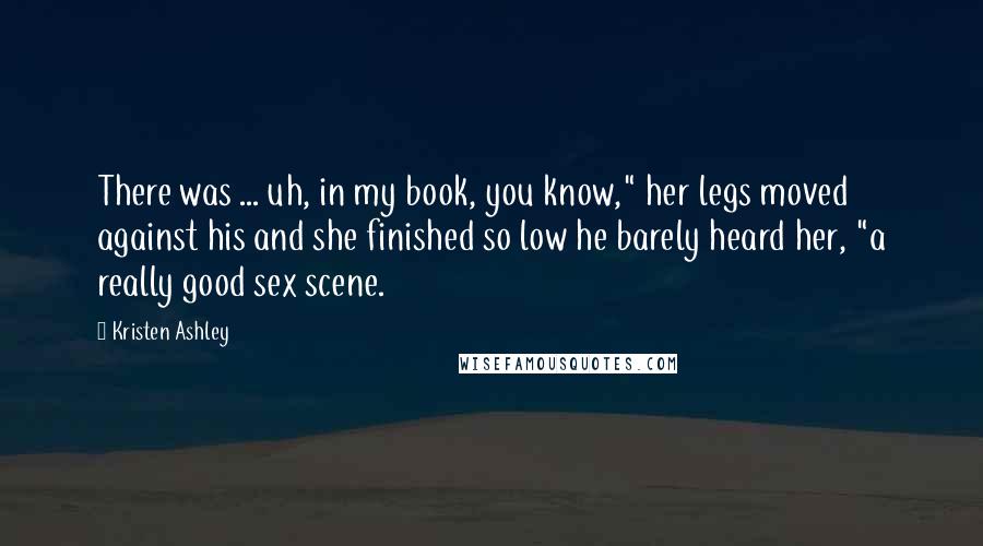 Kristen Ashley Quotes: There was ... uh, in my book, you know," her legs moved against his and she finished so low he barely heard her, "a really good sex scene.