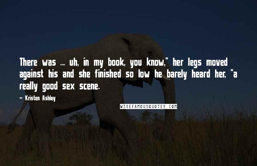 Kristen Ashley Quotes: There was ... uh, in my book, you know," her legs moved against his and she finished so low he barely heard her, "a really good sex scene.