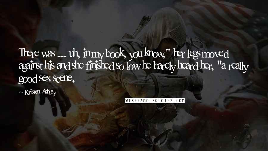 Kristen Ashley Quotes: There was ... uh, in my book, you know," her legs moved against his and she finished so low he barely heard her, "a really good sex scene.