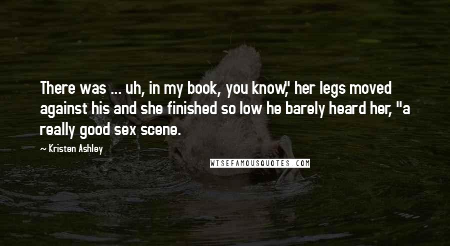 Kristen Ashley Quotes: There was ... uh, in my book, you know," her legs moved against his and she finished so low he barely heard her, "a really good sex scene.