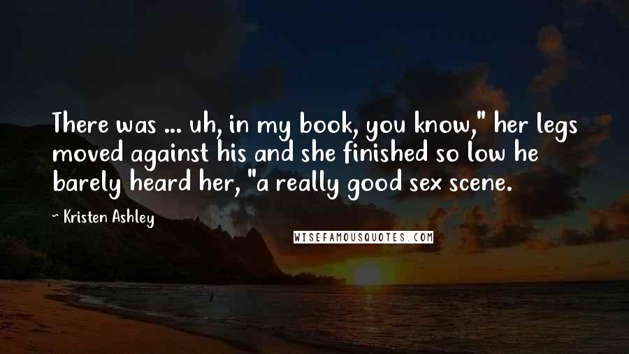 Kristen Ashley Quotes: There was ... uh, in my book, you know," her legs moved against his and she finished so low he barely heard her, "a really good sex scene.