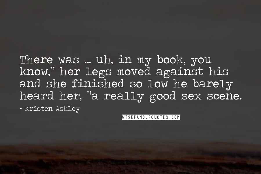 Kristen Ashley Quotes: There was ... uh, in my book, you know," her legs moved against his and she finished so low he barely heard her, "a really good sex scene.