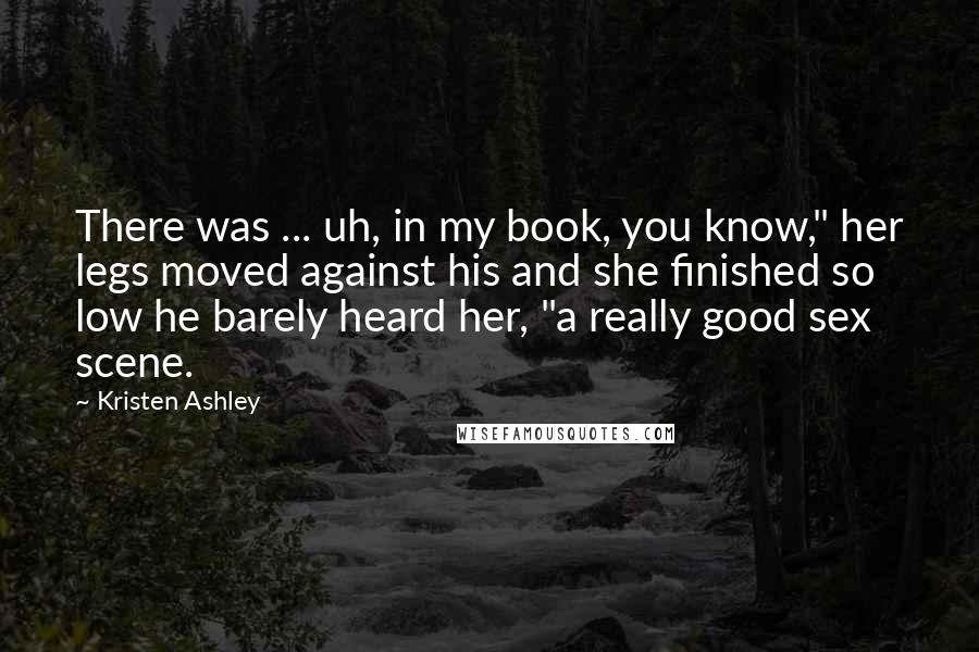 Kristen Ashley Quotes: There was ... uh, in my book, you know," her legs moved against his and she finished so low he barely heard her, "a really good sex scene.