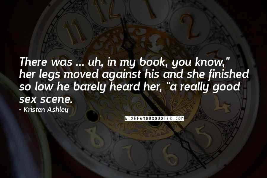 Kristen Ashley Quotes: There was ... uh, in my book, you know," her legs moved against his and she finished so low he barely heard her, "a really good sex scene.