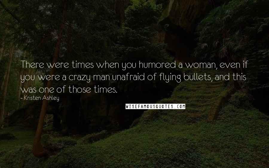 Kristen Ashley Quotes: There were times when you humored a woman, even if you were a crazy man unafraid of flying bullets, and this was one of those times.