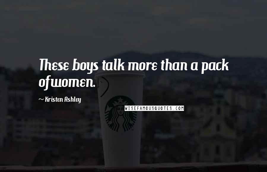 Kristen Ashley Quotes: These boys talk more than a pack ofwomen.