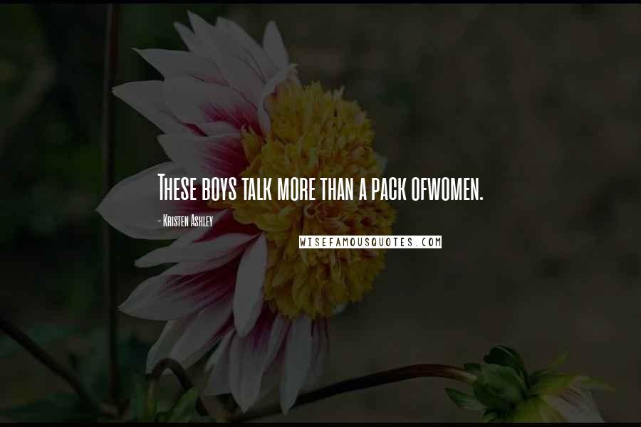 Kristen Ashley Quotes: These boys talk more than a pack ofwomen.