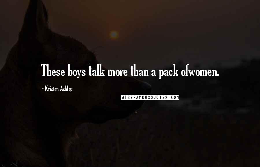 Kristen Ashley Quotes: These boys talk more than a pack ofwomen.