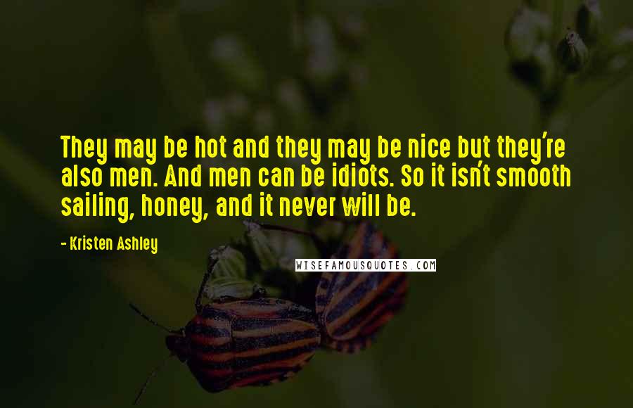 Kristen Ashley Quotes: They may be hot and they may be nice but they're also men. And men can be idiots. So it isn't smooth sailing, honey, and it never will be.