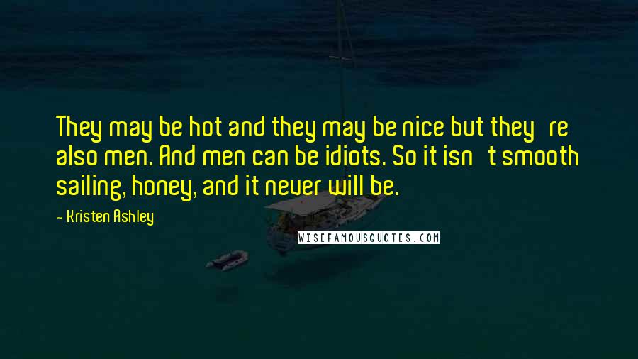 Kristen Ashley Quotes: They may be hot and they may be nice but they're also men. And men can be idiots. So it isn't smooth sailing, honey, and it never will be.