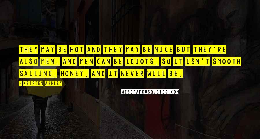 Kristen Ashley Quotes: They may be hot and they may be nice but they're also men. And men can be idiots. So it isn't smooth sailing, honey, and it never will be.