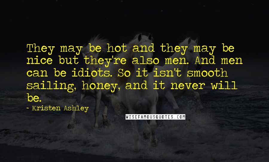 Kristen Ashley Quotes: They may be hot and they may be nice but they're also men. And men can be idiots. So it isn't smooth sailing, honey, and it never will be.