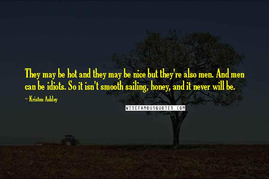 Kristen Ashley Quotes: They may be hot and they may be nice but they're also men. And men can be idiots. So it isn't smooth sailing, honey, and it never will be.