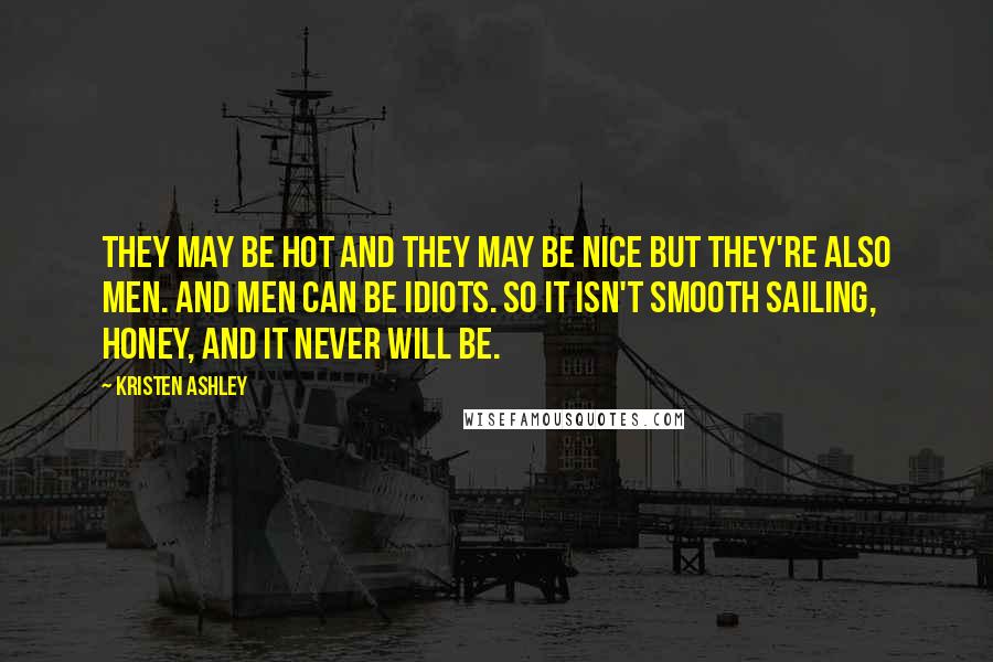 Kristen Ashley Quotes: They may be hot and they may be nice but they're also men. And men can be idiots. So it isn't smooth sailing, honey, and it never will be.