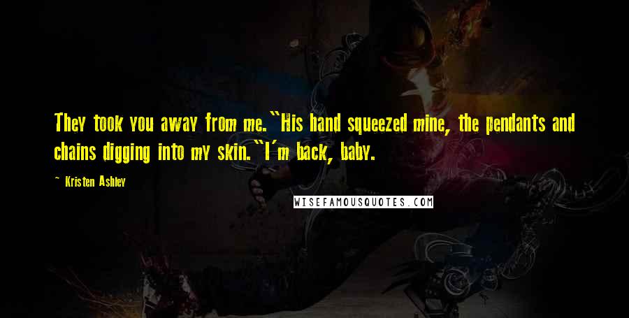 Kristen Ashley Quotes: They took you away from me."His hand squeezed mine, the pendants and chains digging into my skin."I'm back, baby.