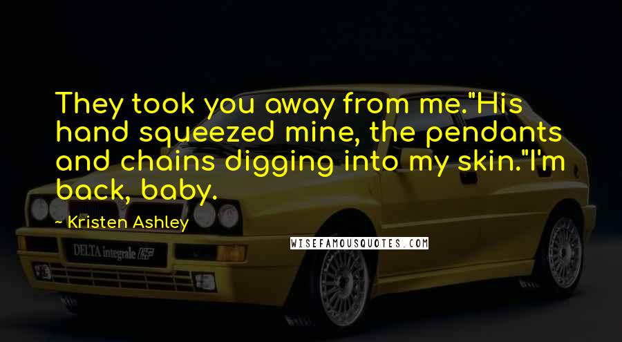 Kristen Ashley Quotes: They took you away from me."His hand squeezed mine, the pendants and chains digging into my skin."I'm back, baby.