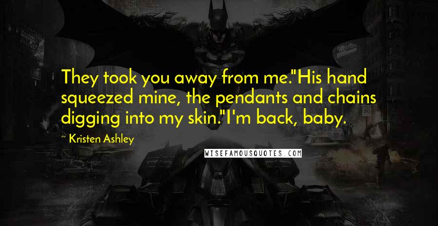 Kristen Ashley Quotes: They took you away from me."His hand squeezed mine, the pendants and chains digging into my skin."I'm back, baby.
