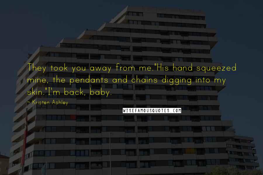 Kristen Ashley Quotes: They took you away from me."His hand squeezed mine, the pendants and chains digging into my skin."I'm back, baby.