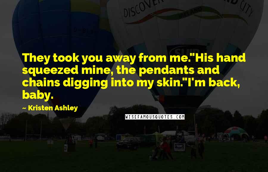 Kristen Ashley Quotes: They took you away from me."His hand squeezed mine, the pendants and chains digging into my skin."I'm back, baby.