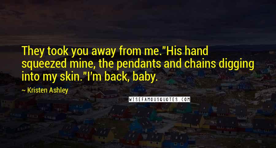 Kristen Ashley Quotes: They took you away from me."His hand squeezed mine, the pendants and chains digging into my skin."I'm back, baby.