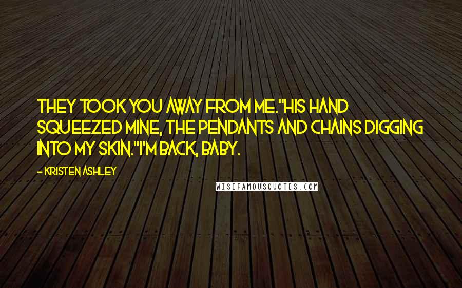 Kristen Ashley Quotes: They took you away from me."His hand squeezed mine, the pendants and chains digging into my skin."I'm back, baby.