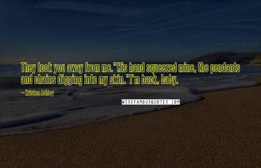 Kristen Ashley Quotes: They took you away from me."His hand squeezed mine, the pendants and chains digging into my skin."I'm back, baby.