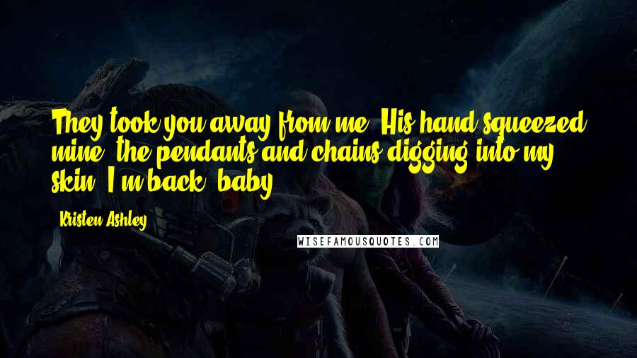 Kristen Ashley Quotes: They took you away from me."His hand squeezed mine, the pendants and chains digging into my skin."I'm back, baby.
