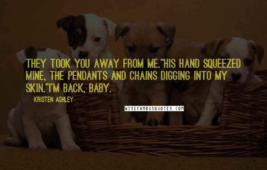 Kristen Ashley Quotes: They took you away from me."His hand squeezed mine, the pendants and chains digging into my skin."I'm back, baby.