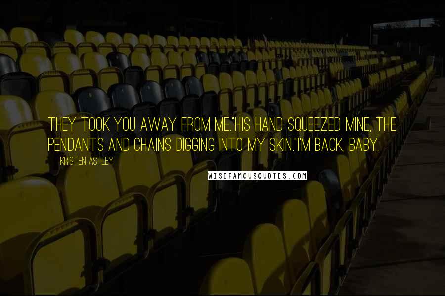 Kristen Ashley Quotes: They took you away from me."His hand squeezed mine, the pendants and chains digging into my skin."I'm back, baby.
