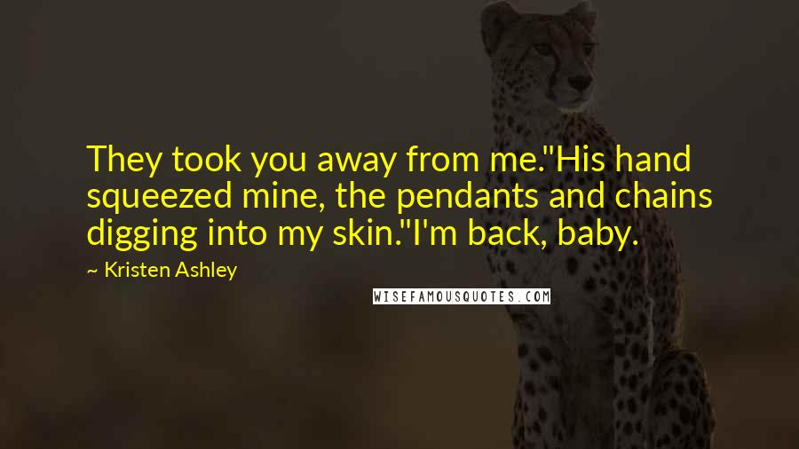 Kristen Ashley Quotes: They took you away from me."His hand squeezed mine, the pendants and chains digging into my skin."I'm back, baby.
