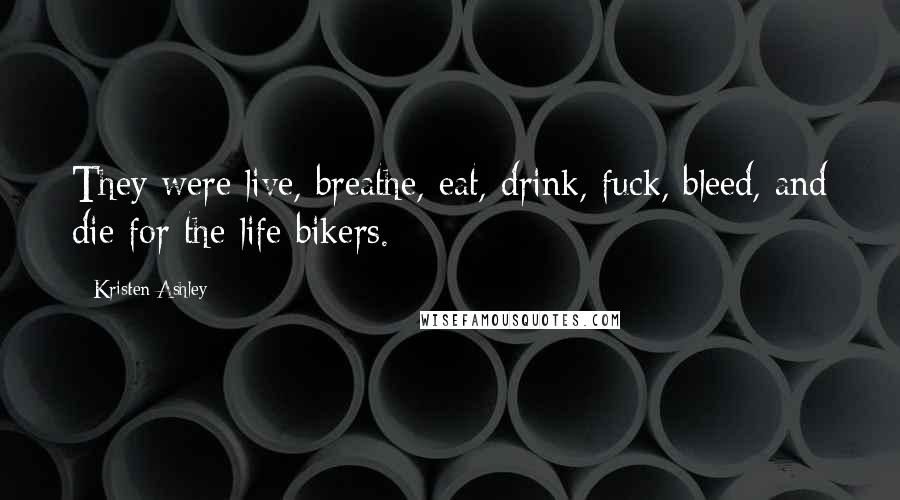 Kristen Ashley Quotes: They were live, breathe, eat, drink, fuck, bleed, and die for the life bikers.