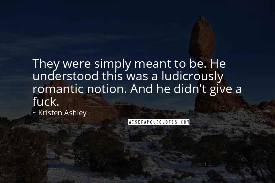 Kristen Ashley Quotes: They were simply meant to be. He understood this was a ludicrously romantic notion. And he didn't give a fuck.