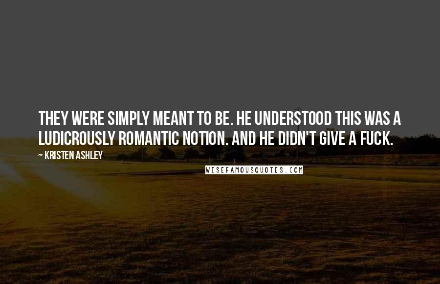 Kristen Ashley Quotes: They were simply meant to be. He understood this was a ludicrously romantic notion. And he didn't give a fuck.