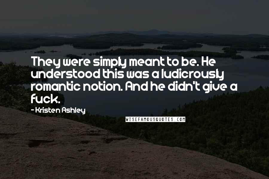 Kristen Ashley Quotes: They were simply meant to be. He understood this was a ludicrously romantic notion. And he didn't give a fuck.