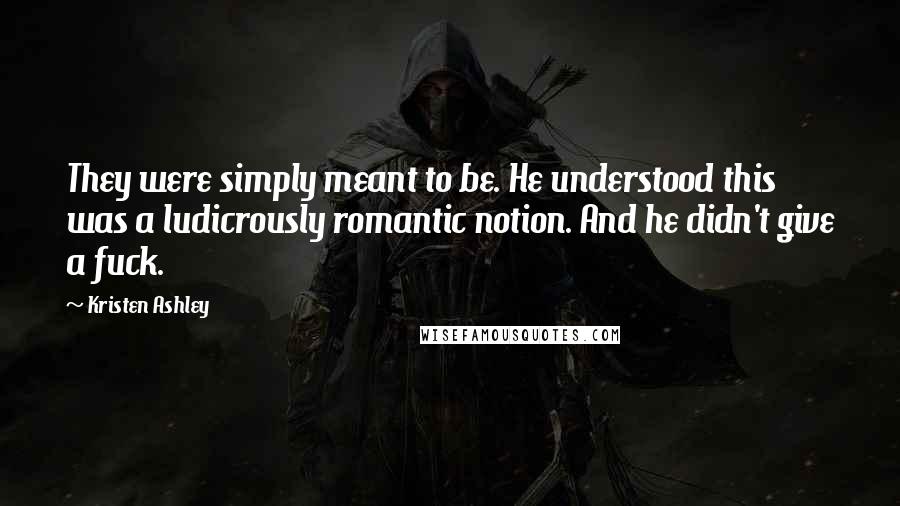 Kristen Ashley Quotes: They were simply meant to be. He understood this was a ludicrously romantic notion. And he didn't give a fuck.