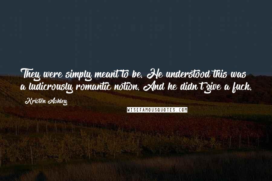 Kristen Ashley Quotes: They were simply meant to be. He understood this was a ludicrously romantic notion. And he didn't give a fuck.