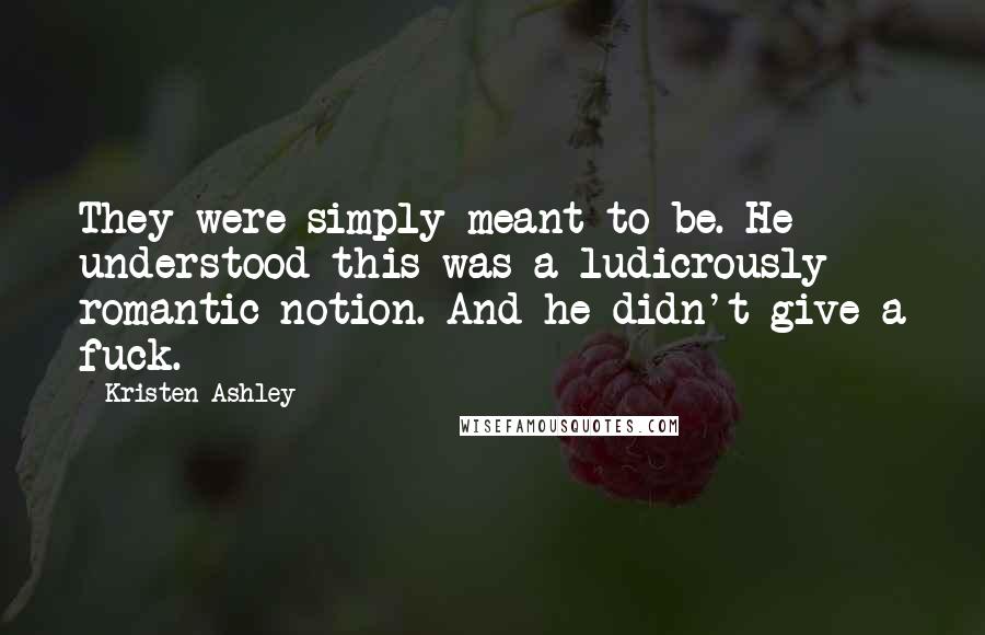 Kristen Ashley Quotes: They were simply meant to be. He understood this was a ludicrously romantic notion. And he didn't give a fuck.
