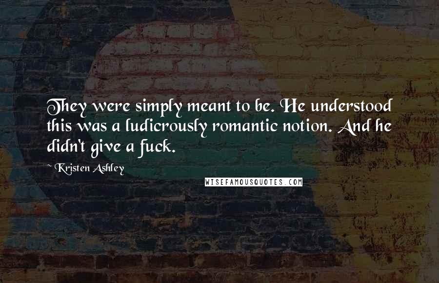 Kristen Ashley Quotes: They were simply meant to be. He understood this was a ludicrously romantic notion. And he didn't give a fuck.