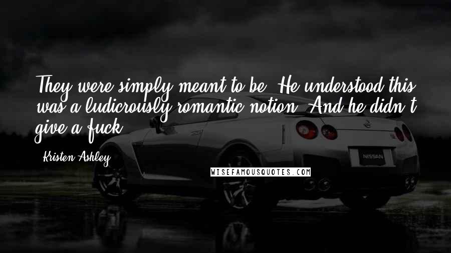 Kristen Ashley Quotes: They were simply meant to be. He understood this was a ludicrously romantic notion. And he didn't give a fuck.
