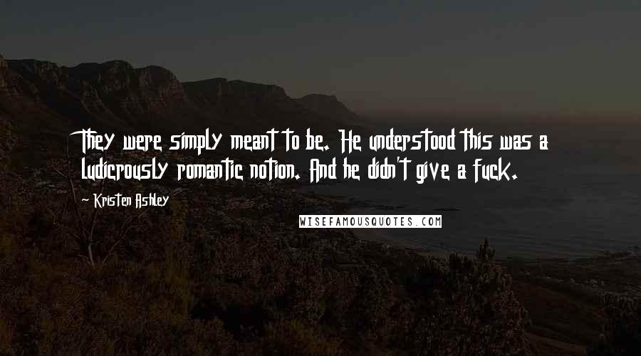Kristen Ashley Quotes: They were simply meant to be. He understood this was a ludicrously romantic notion. And he didn't give a fuck.