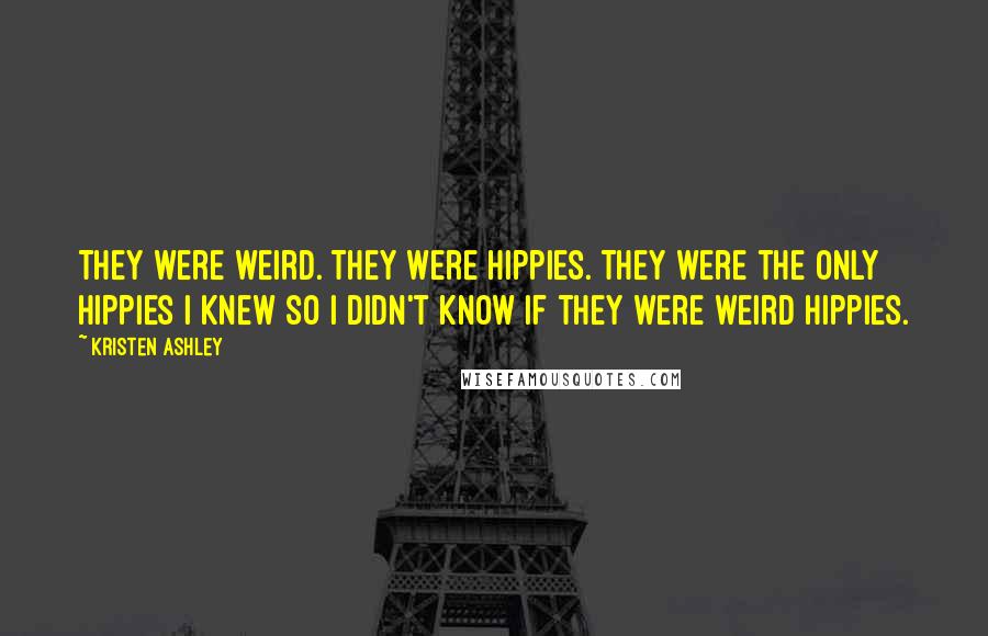 Kristen Ashley Quotes: They were weird. They were hippies. They were the only hippies I knew so I didn't know if they were weird hippies.