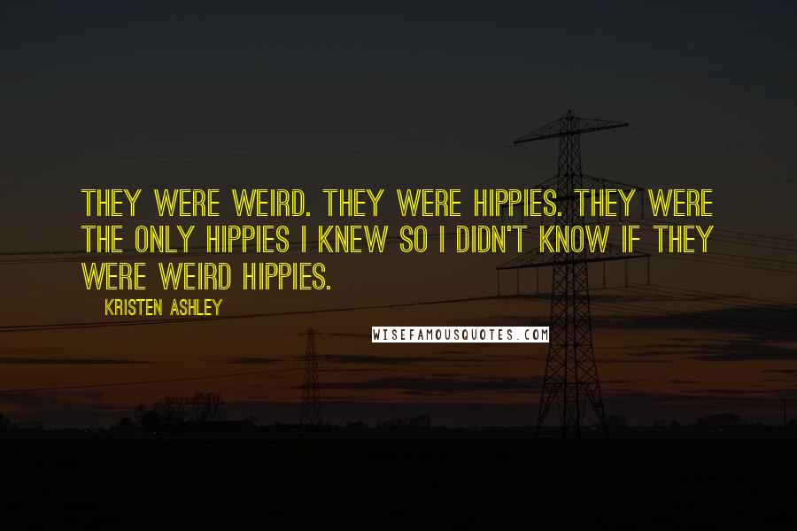 Kristen Ashley Quotes: They were weird. They were hippies. They were the only hippies I knew so I didn't know if they were weird hippies.