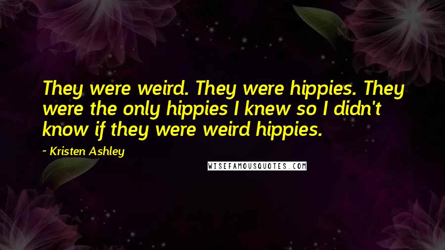 Kristen Ashley Quotes: They were weird. They were hippies. They were the only hippies I knew so I didn't know if they were weird hippies.