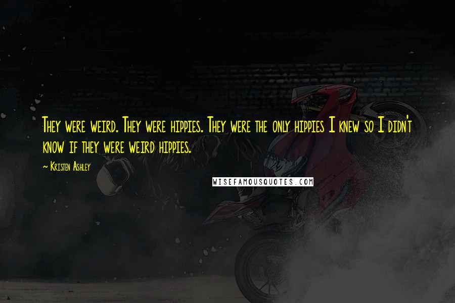 Kristen Ashley Quotes: They were weird. They were hippies. They were the only hippies I knew so I didn't know if they were weird hippies.