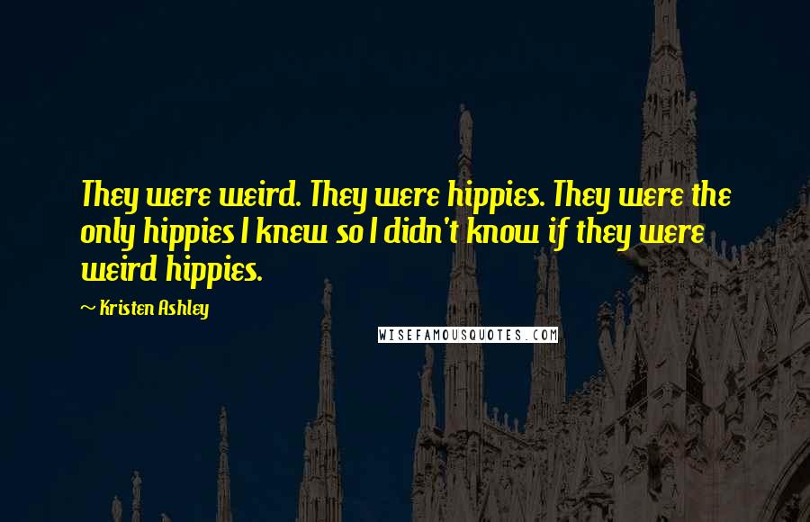 Kristen Ashley Quotes: They were weird. They were hippies. They were the only hippies I knew so I didn't know if they were weird hippies.