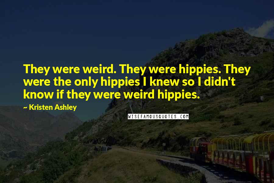 Kristen Ashley Quotes: They were weird. They were hippies. They were the only hippies I knew so I didn't know if they were weird hippies.